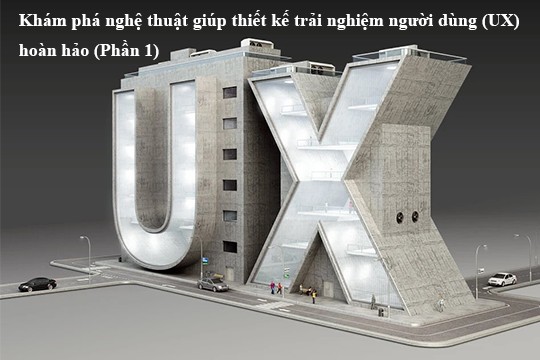 Khám phá nghệ thuật giúp thiết kế trải nghiệm người dùng (UX) hoàn hảo (Phần 1)